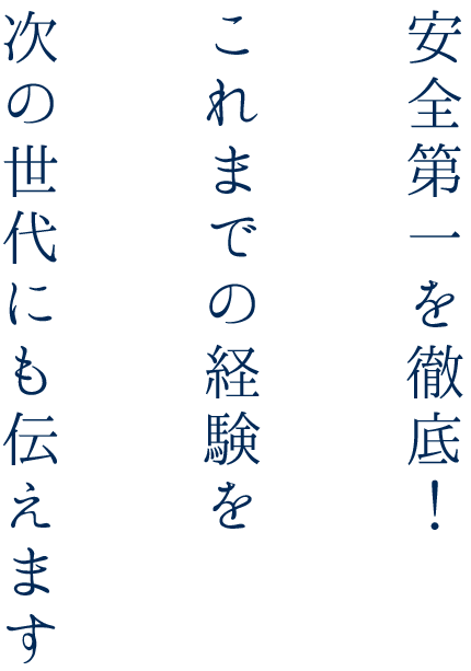 安全第一を徹底！これまでの経験を次の世代にも伝えます